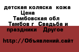 детская коляска .кожа › Цена ­ 15 000 - Тамбовская обл., Тамбов г. Свадьба и праздники » Другое   